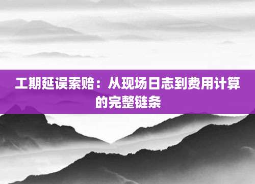 工期延误索赔：从现场日志到费用计算的完整链条