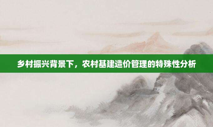 乡村振兴背景下，农村基建造价管理的特殊性分析